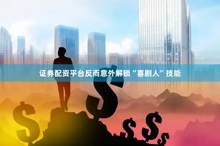 证券配资平台反而意外解锁“喜剧人”技能