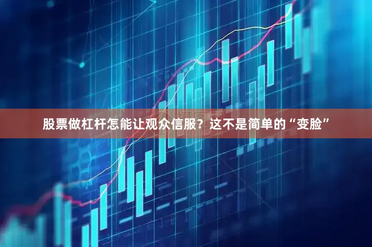 股票做杠杆怎能让观众信服？这不是简单的“变脸”
