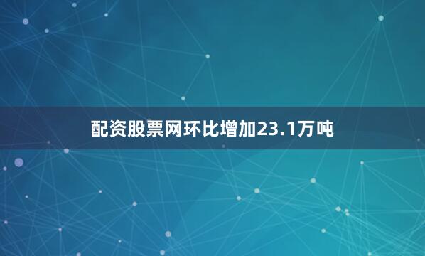 配资股票网环比增加23.1万吨
