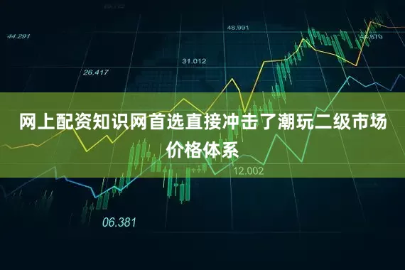 网上配资知识网首选直接冲击了潮玩二级市场价格体系
