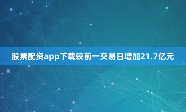 股票配资app下载较前一交易日增加21.7亿元