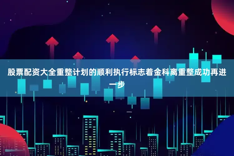 股票配资大全重整计划的顺利执行标志着金科离重整成功再进一步