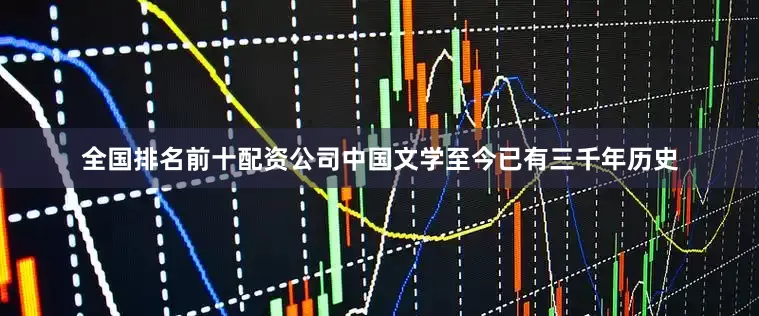 全国排名前十配资公司中国文学至今已有三千年历史