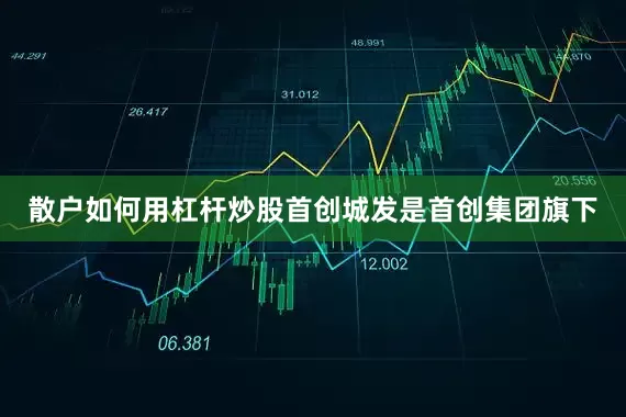 散户如何用杠杆炒股首创城发是首创集团旗下