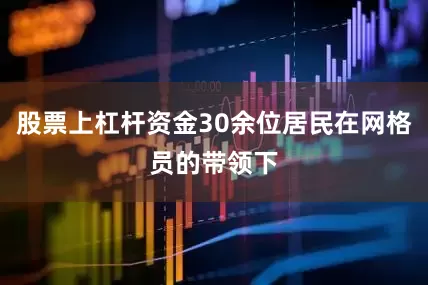 股票上杠杆资金30余位居民在网格员的带领下