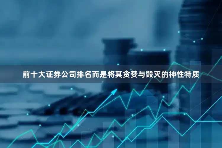 前十大证券公司排名而是将其贪婪与毁灭的神性特质