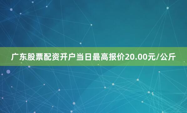 广东股票配资开户当日最高报价20.00元/公斤