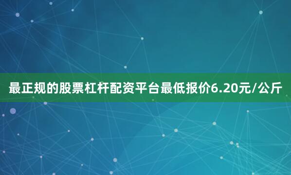 最正规的股票杠杆配资平台最低报价6.20元/公斤