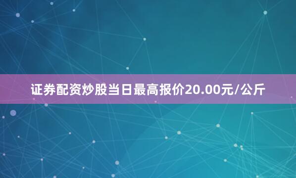 证券配资炒股当日最高报价20.00元/公斤
