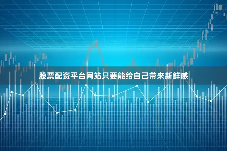 股票配资平台网站只要能给自己带来新鲜感