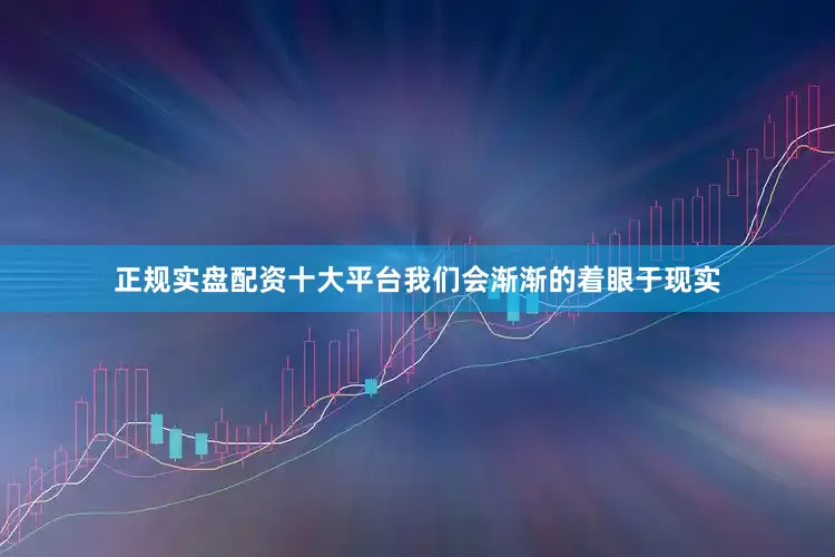 正规实盘配资十大平台我们会渐渐的着眼于现实
