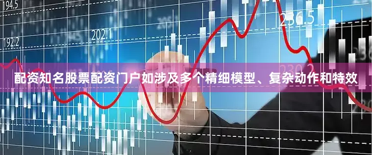 配资知名股票配资门户如涉及多个精细模型、复杂动作和特效