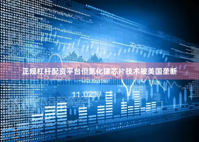 正规杠杆配资平台但氮化镓芯片技术被美国垄断