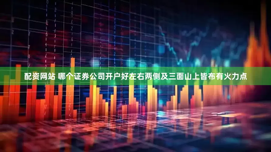 配资网站 哪个证券公司开户好左右两侧及三面山上皆布有火力点